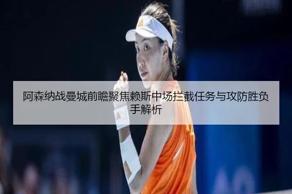 阿森纳战曼城前瞻聚焦赖斯中场拦截任务与攻防胜负手解析