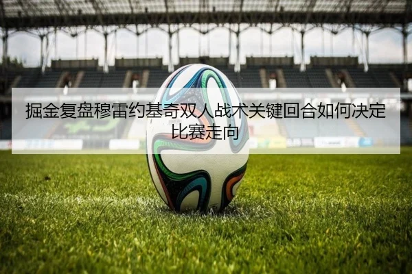 掘金复盘穆雷约基奇双人战术关键回合如何决定比赛走向