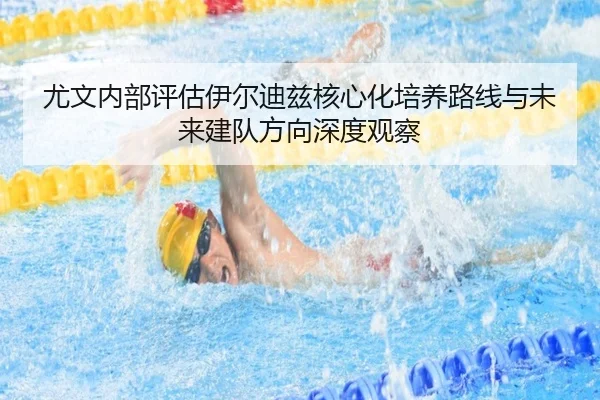 尤文内部评估伊尔迪兹核心化培养路线与未来建队方向深度观察